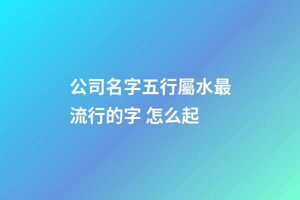 公司名字五行屬水最流行的字 怎么起-第1張-公司起名-玄機(jī)派